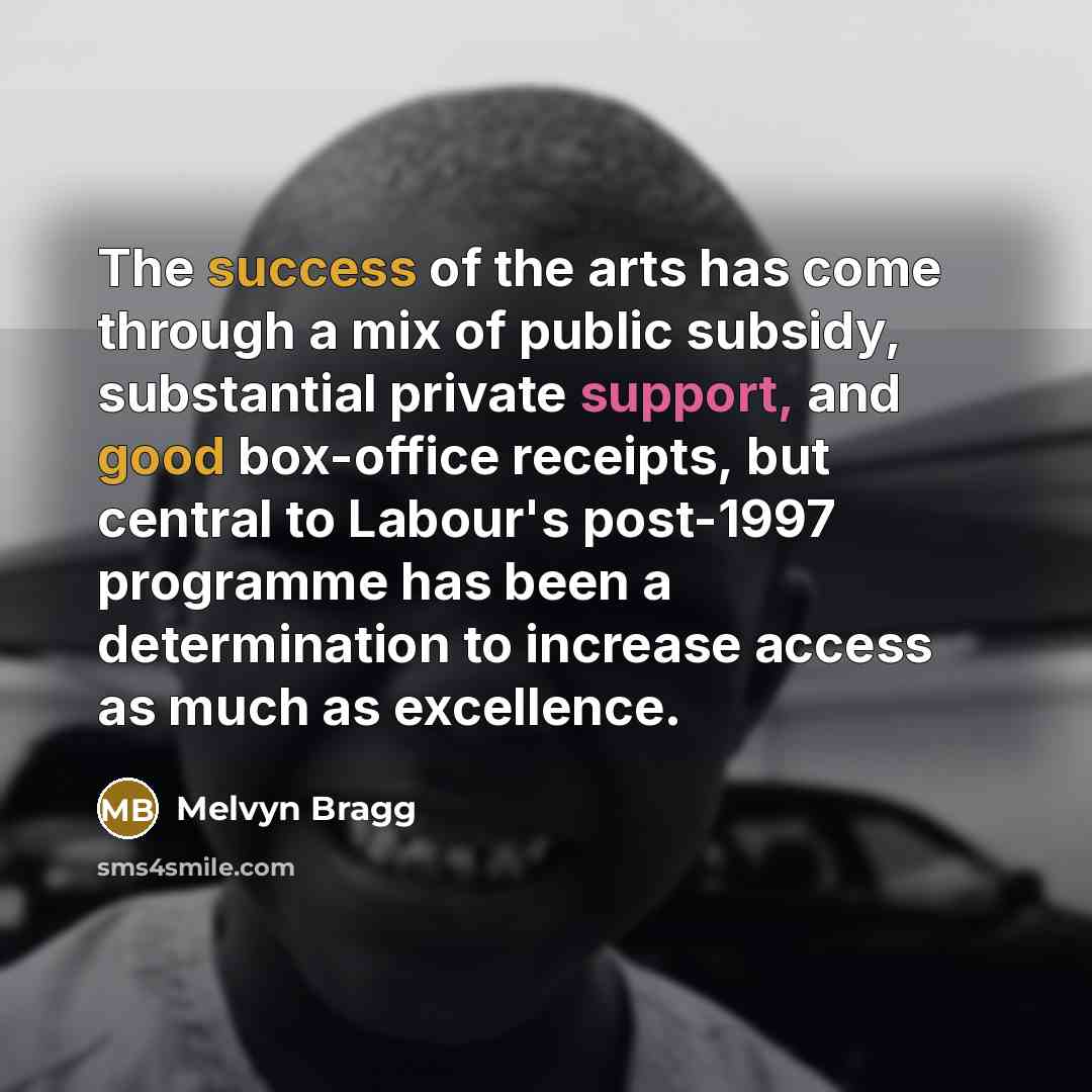 “The success of the arts has come through a mix of public subsidy, substantial private support, and good box-office receipts, but central to Labour's post-1997 programme has been a determination to increase access as much as excellence.” quote by Melvyn Bragg