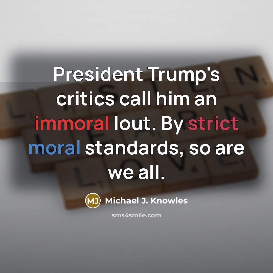 “President Trump's critics call him an immoral lout. By strict moral standards, so are we all.” quote by Michael J. Knowles