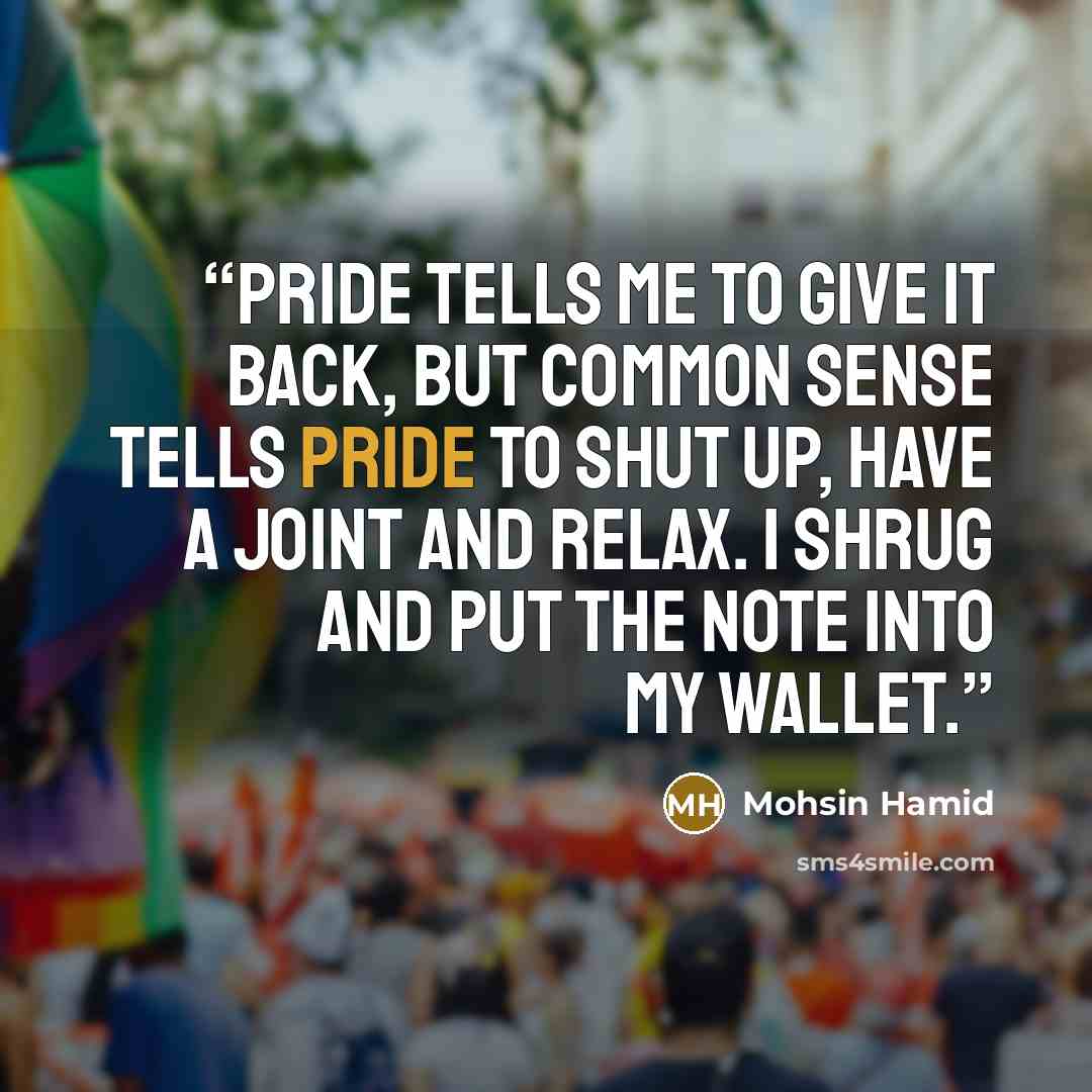 “Pride tells me to give it back, but common sense tells pride to shut up, have a joint and relax. I shrug and put the note into my wallet.” quote by Mohsin Hamid