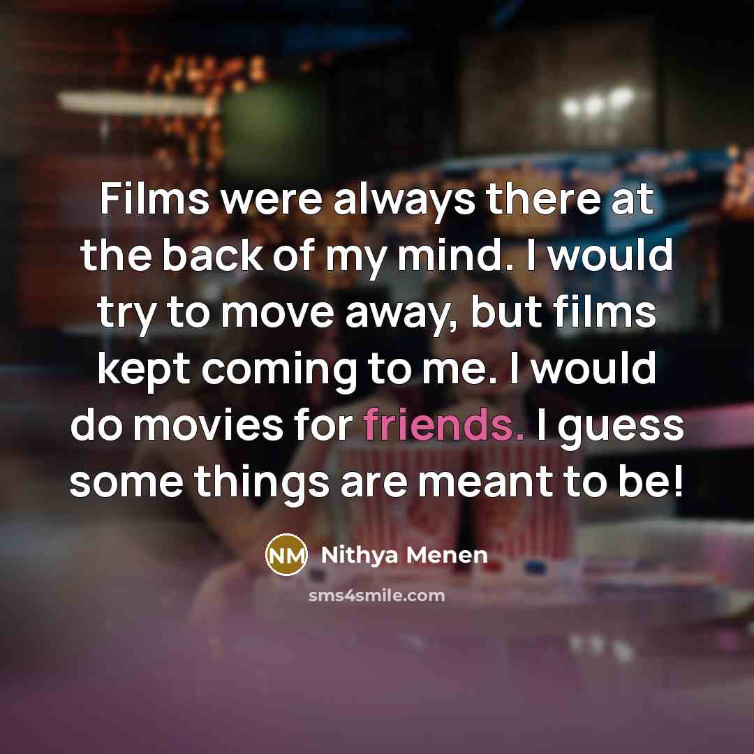 “Films were always there at the back of my mind. I would try to move away, but films kept coming to me. I would do movies for friends. I guess some things are meant to be!” quote by Nithya Menen