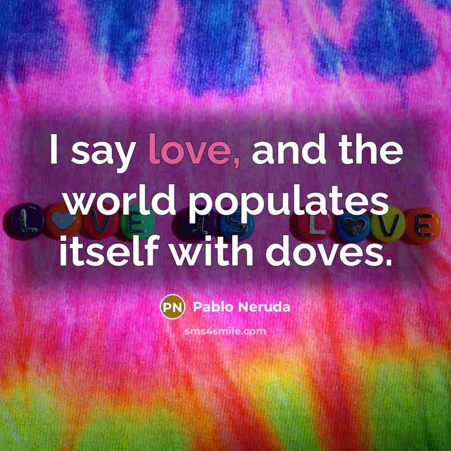 “I say love, and the world populates itself with doves.” quote by Pablo Neruda