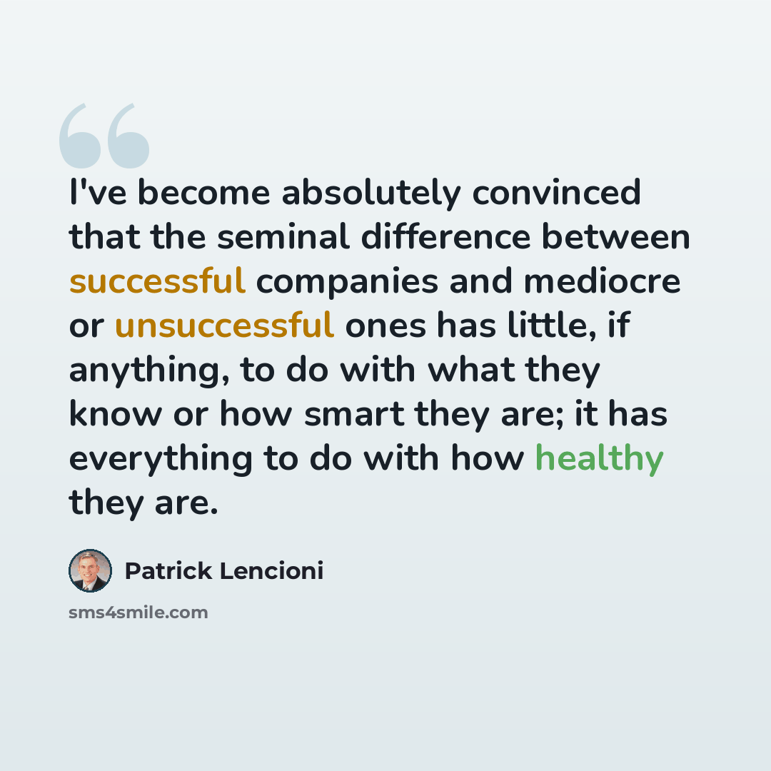 “I've become absolutely convinced that the seminal difference between successful companies and mediocre or unsuccessful ones has little, if anything, to do with what they know or how smart they are; it has everything to do with how healthy they are.” quote by Patrick Lencioni