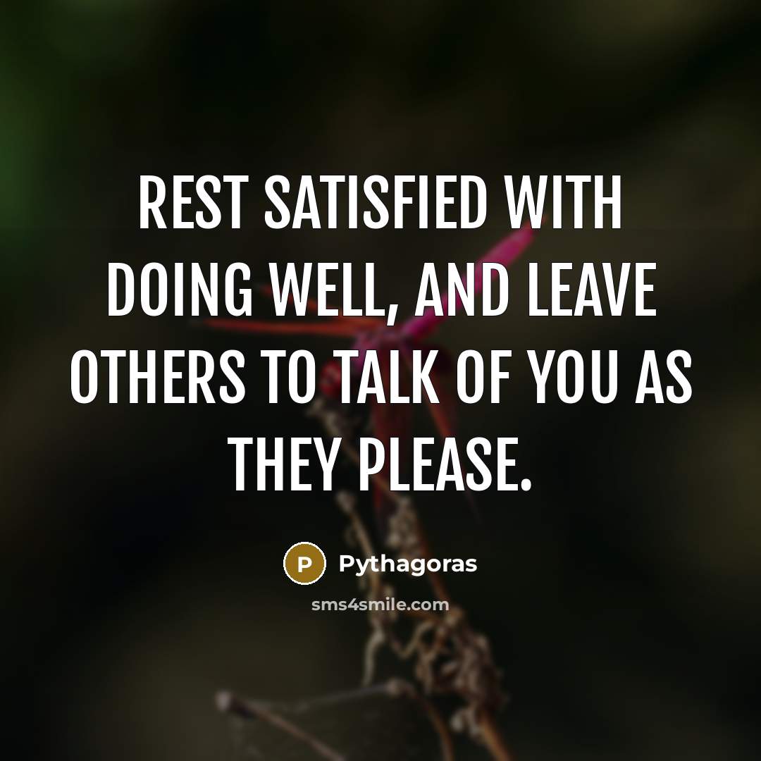 “Rest satisfied with doing well, and leave others to talk of you as they please.” quote by Pythagoras