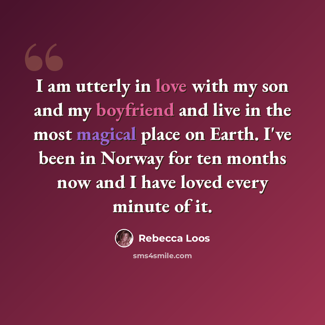 “I am utterly in love with my son and my boyfriend and live in the most magical place on Earth. I've been in Norway for ten months now and I have loved every minute of it.” quote by Rebecca Loos
