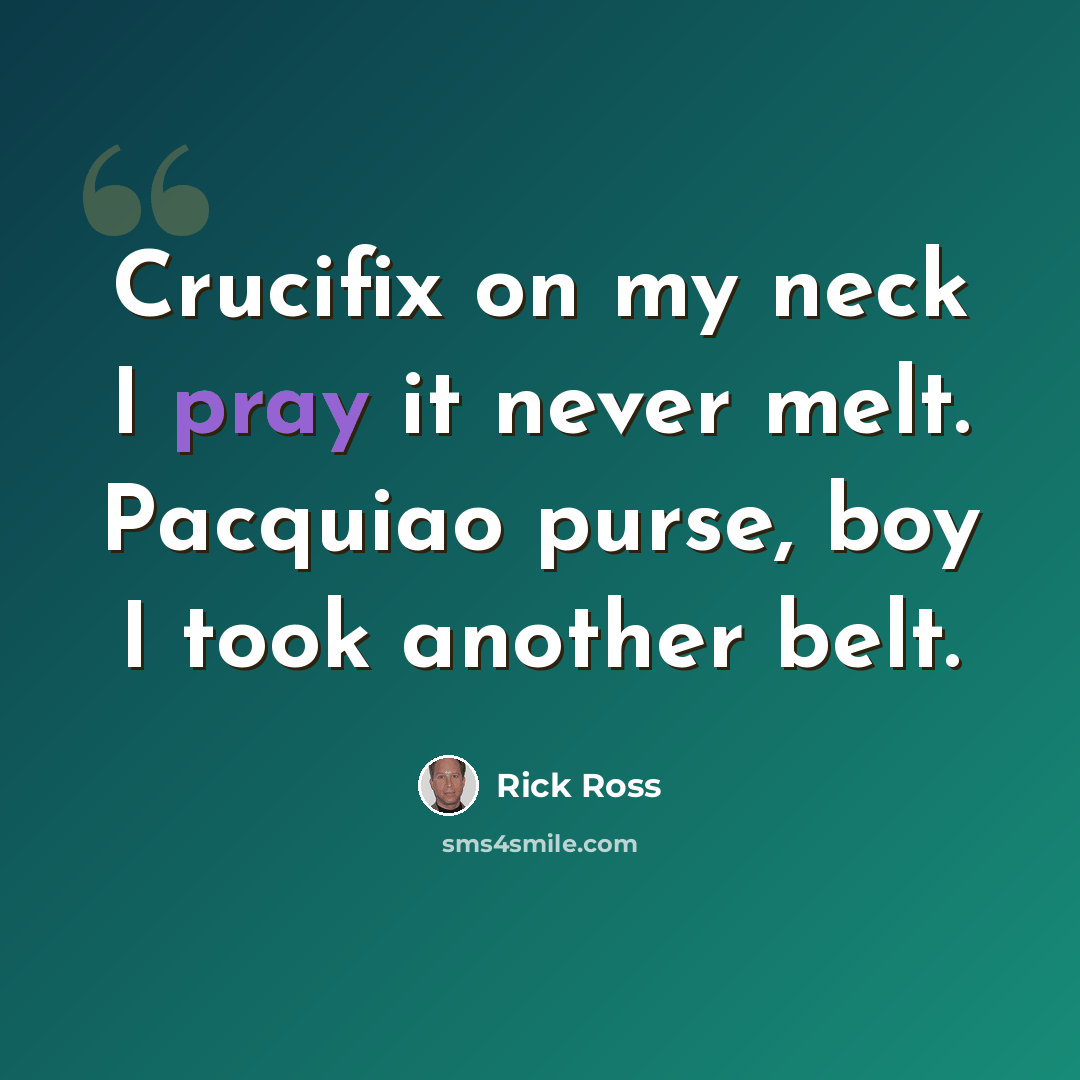 “Crucifix on my neck I pray it never melt. Pacquiao purse, boy I took another belt.” quote by Rick Ross