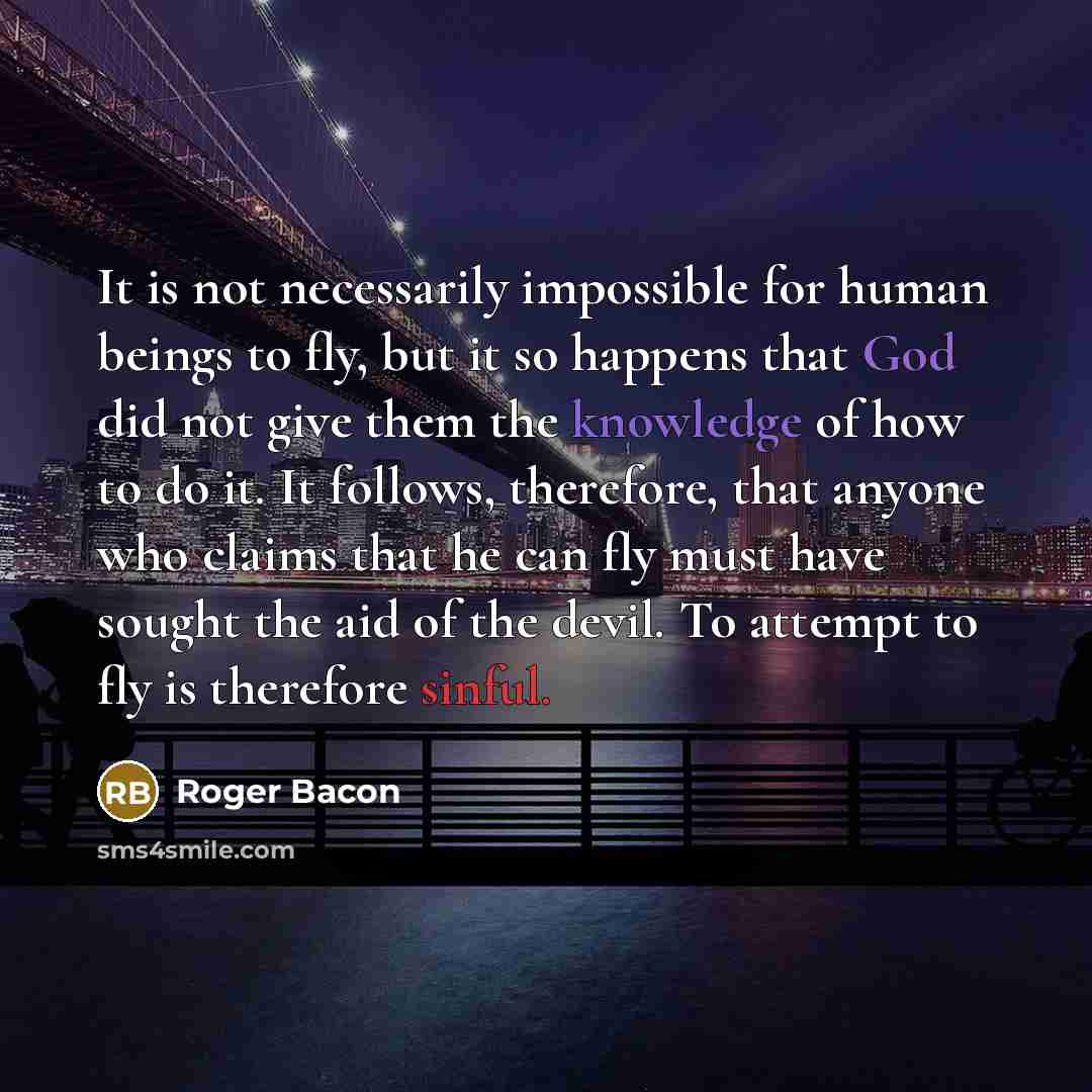 “It is not necessarily impossible for human beings to fly, but it so happens that God did not give them the knowledge of how to do it. It follows, therefore, that anyone who claims that he can fly must have sought the aid of the devil. To attempt to fly is therefore sinful.” quote by Roger Bacon