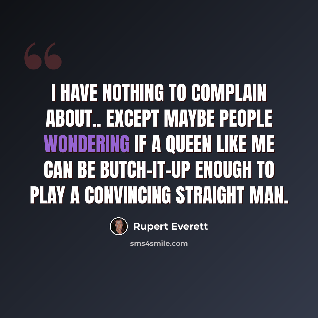 “I have nothing to complain about.. except maybe people wondering if a queen like me can be butch-it-up enough to play a convincing straight man.” quote by Rupert Everett