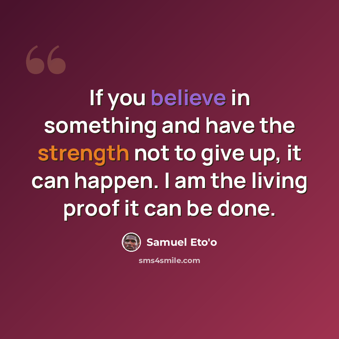 “If you believe in something and have the strength not to give up, it can happen. I am the living proof it can be done.” quote by Samuel Eto'o