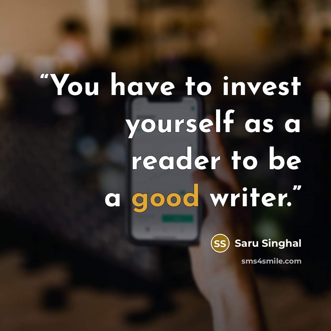 “You have to invest yourself as a reader to be a good writer.” quote by Saru Singhal