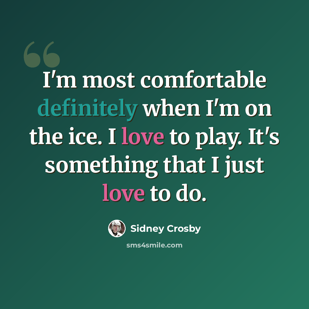 “I'm most comfortable definitely when I'm on the ice. I love to play. It's something that I just love to do.” quote by Sidney Crosby