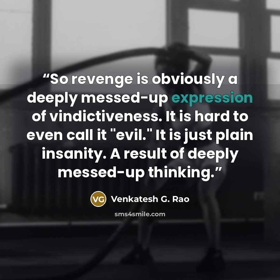 “So revenge is obviously a deeply messed-up expression of vindictiveness. It is hard to even call it "evil." It is just plain insanity. A result of deeply messed-up thinking.” quote by Venkatesh G. Rao