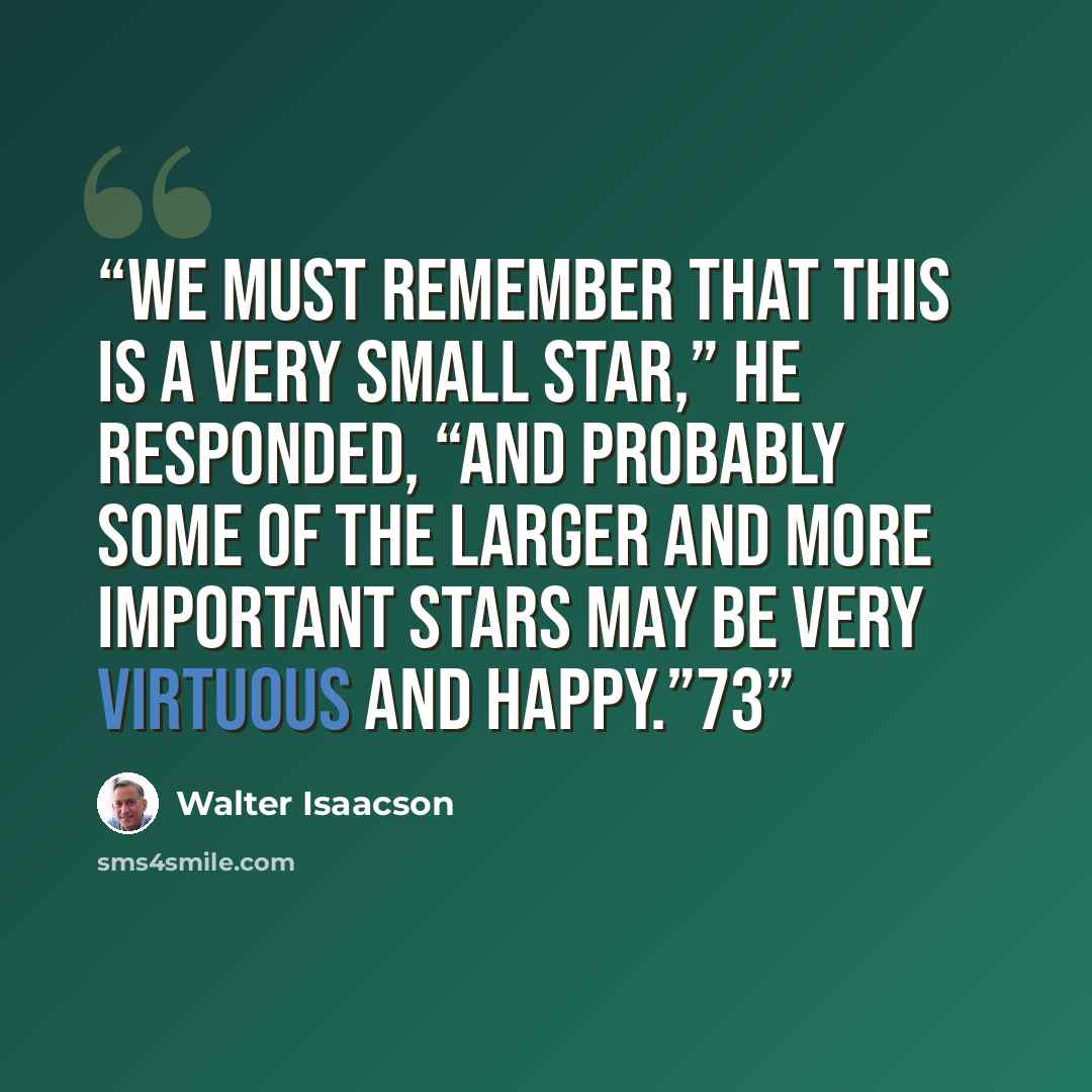 “We must remember that this is a very small star,” he responded, “and probably some of the larger and more important stars may be very virtuous and happy.”73” quote by Walter Isaacson