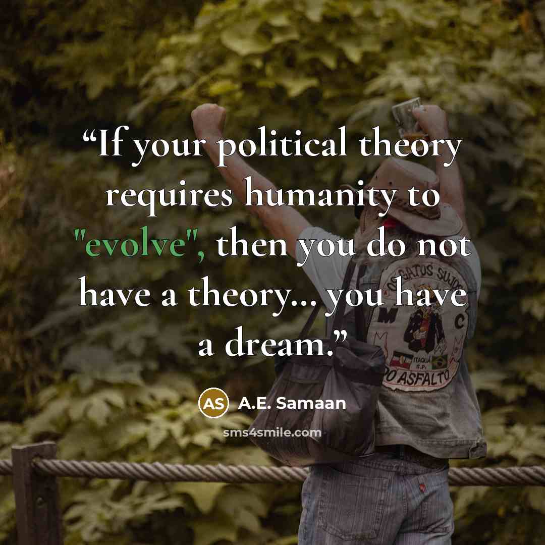 “If your political theory requires humanity to "evolve", then you do not have a theory… you have a dream.” quote by A.E. Samaan