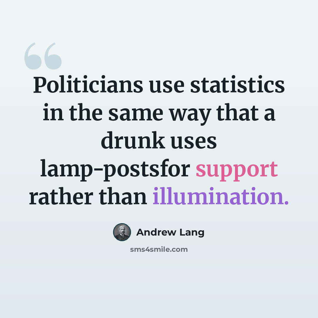 “Politicians use statistics in the same way that a drunk uses lamp-postsfor support rather than illumination.” quote by Andrew Lang
