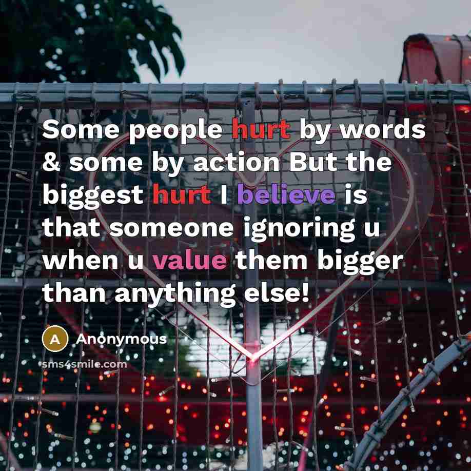 “Some people hurt by words & some by action But the biggest hurt I believe is that someone ignoring u when u value them bigger than anything else!” quote by Anonymous