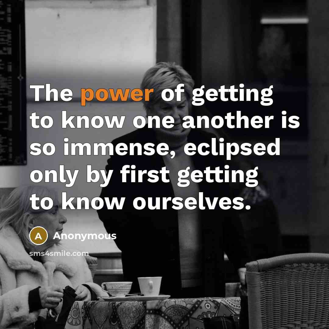 “The power of getting to know one another is so immense, eclipsed only by first getting to know ourselves.” quote by Anonymous