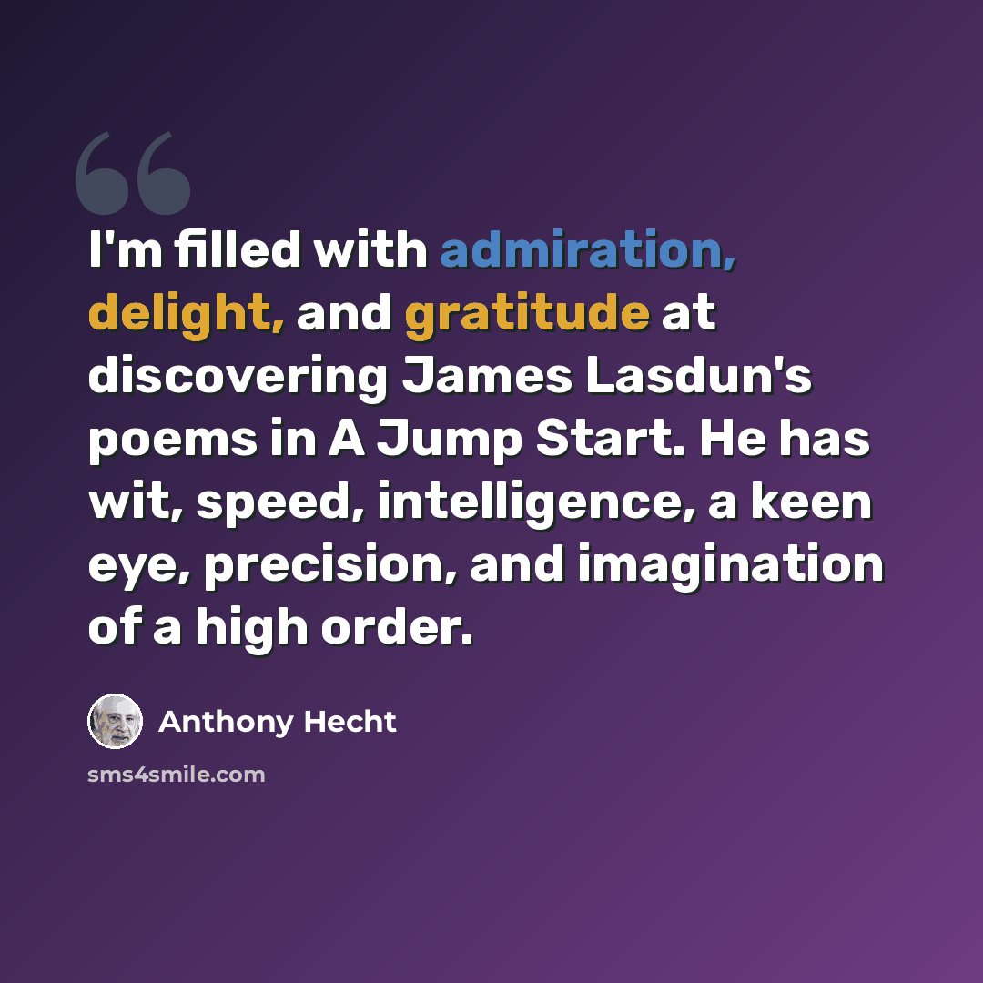 “I'm filled with admiration, delight, and gratitude at discovering James Lasdun's poems in A Jump Start. He has wit, speed, intelligence, a keen eye, precision, and imagination of a high order.” quote by Anthony Hecht