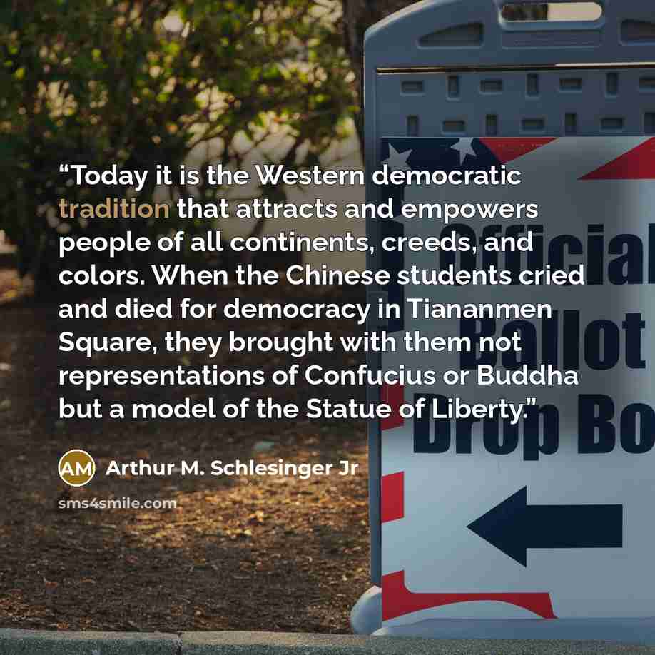 “Today it is the Western democratic tradition that attracts and empowers people of all continents, creeds, and colors. When the Chinese students cried and died for democracy in Tiananmen Square, they brought with them not representations of Confucius or Buddha but a model of the Statue of Liberty.” quote by Arthur M. Schlesinger Jr