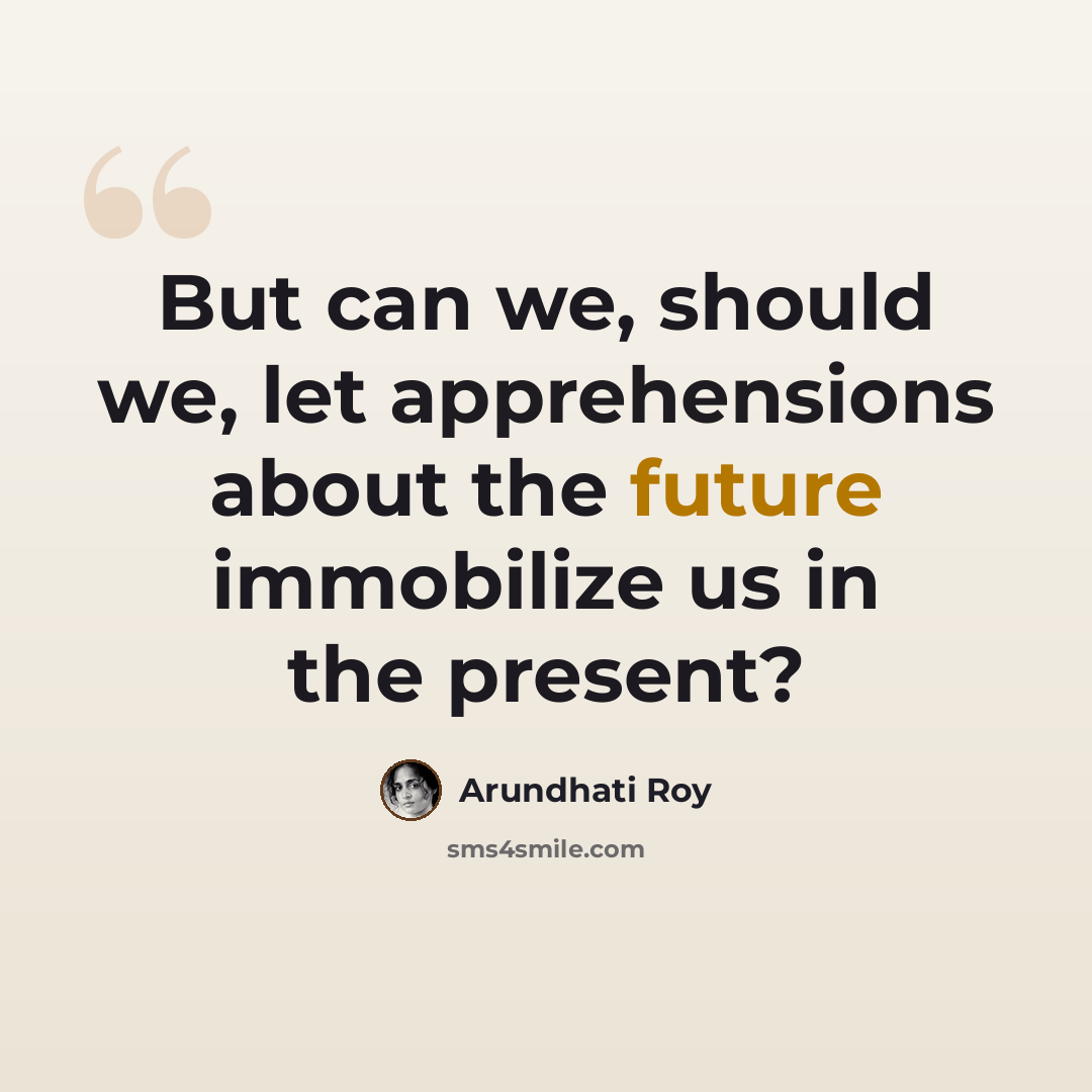 “But can we, should we, let apprehensions about the future immobilize us in the present?” quote by Arundhati Roy