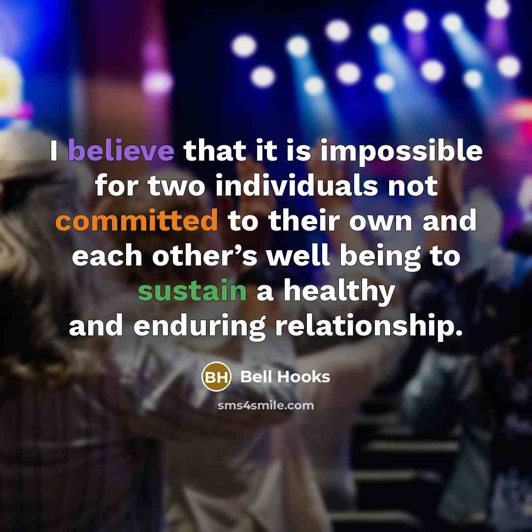 “I believe that it is impossible for two individuals not committed to their own and each other’s well being to sustain a healthy and enduring relationship.” quote by Bell Hooks