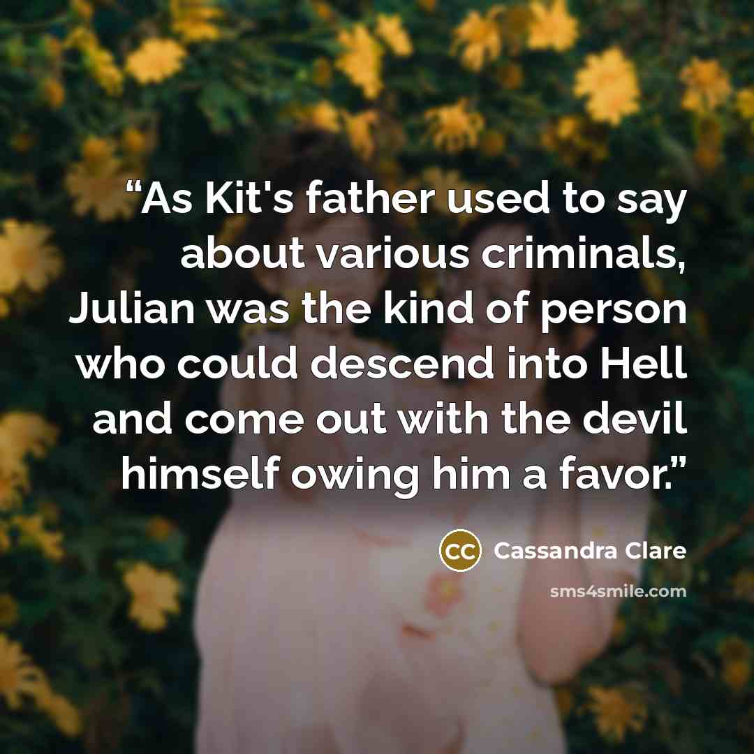 “As Kit's father used to say about various criminals, Julian was the kind of person who could descend into Hell and come out with the devil himself owing him a favor.” quote by Cassandra Clare