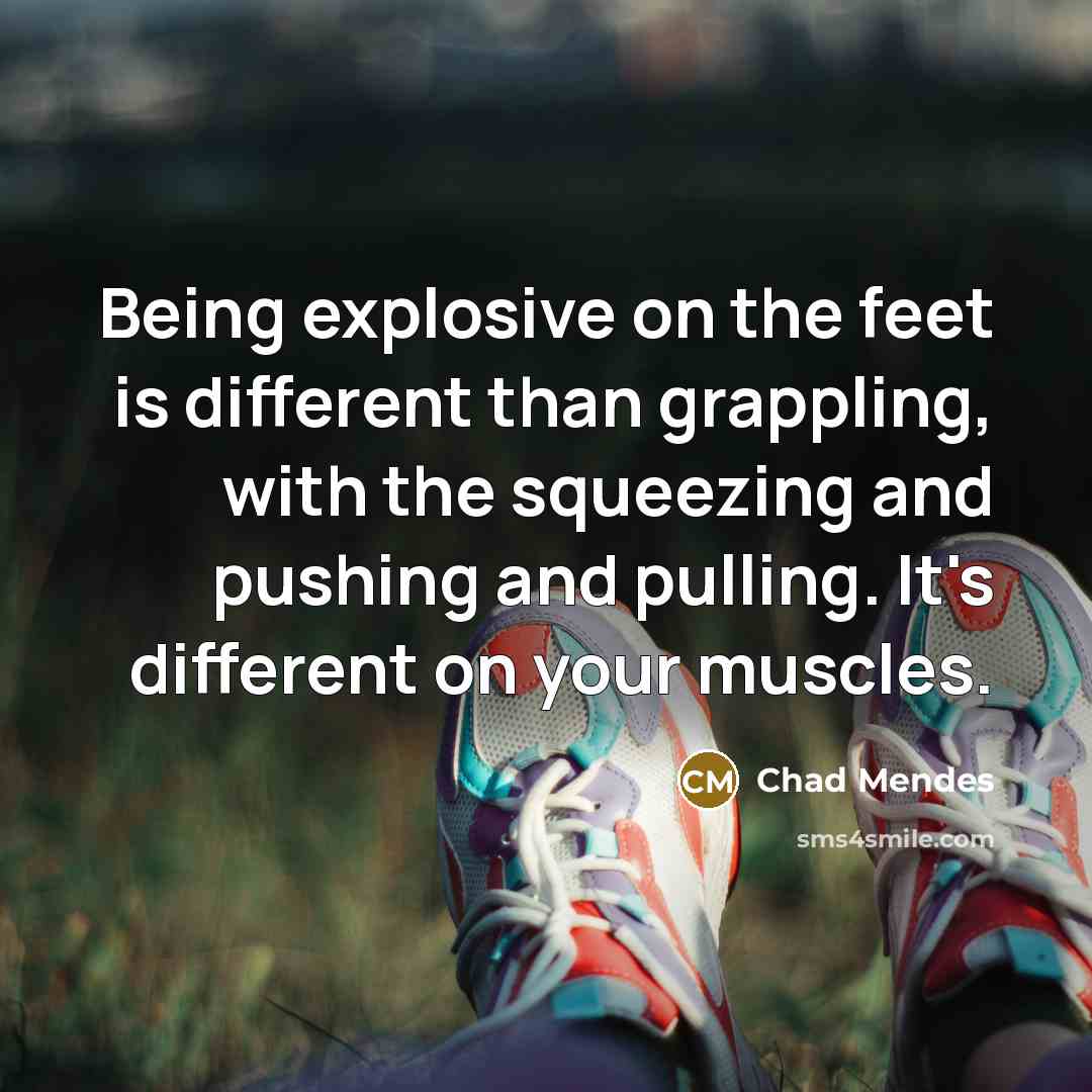 “Being explosive on the feet is different than grappling, with the squeezing and pushing and pulling. It's different on your muscles.” quote by Chad Mendes