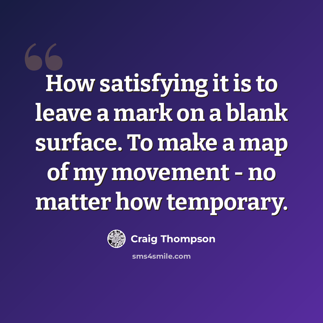 “How satisfying it is to leave a mark on a blank surface. To make a map of my movement - no matter how temporary.” quote by Craig Thompson