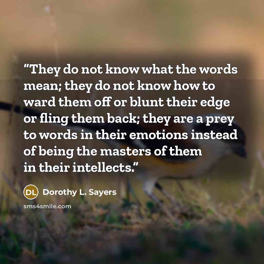 “They do not know what the words mean; they do not know how to ward them off or blunt their edge or fling them back; they are a prey to words in their emotions instead of being the masters of them in their intellects.” quote by Dorothy L. Sayers
