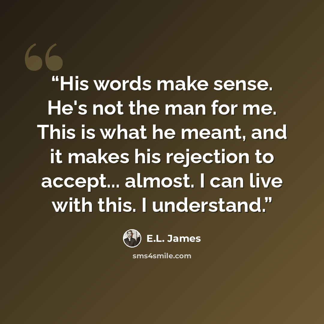 “His words make sense. He's not the man for me. This is what he meant, and it makes his rejection to accept... almost. I can live with this. I understand.” quote by E.L. James