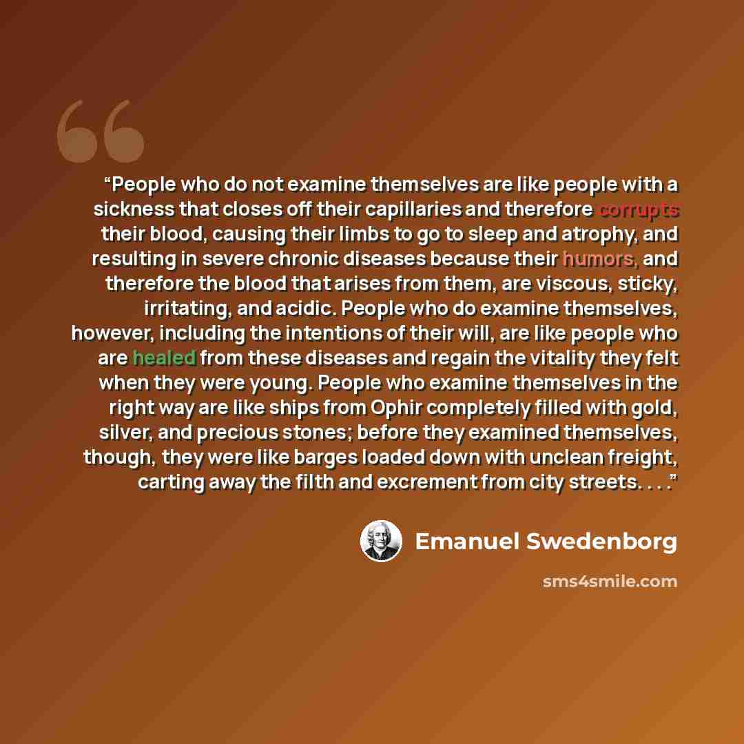“People who do not examine themselves are like people with a sickness that closes off their capillaries and therefore corrupts their blood, causing their limbs to go to sleep and atrophy, and resulting in severe chronic diseases because their humors, and therefore the blood that arises from them…” quote by Emanuel Swedenborg