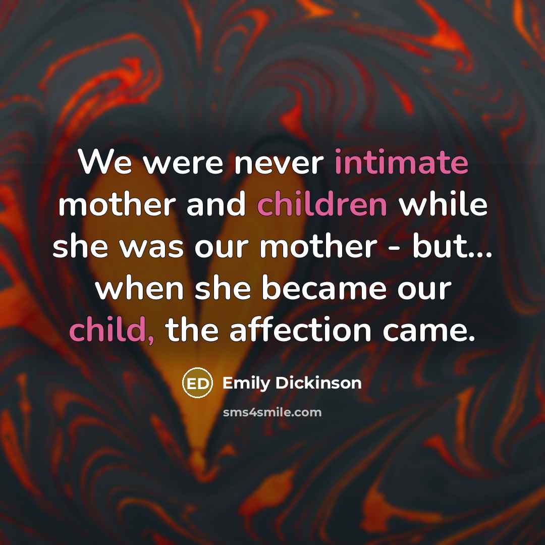 “We were never intimate mother and children while she was our mother - but... when she became our child, the affection came.” quote by Emily Dickinson