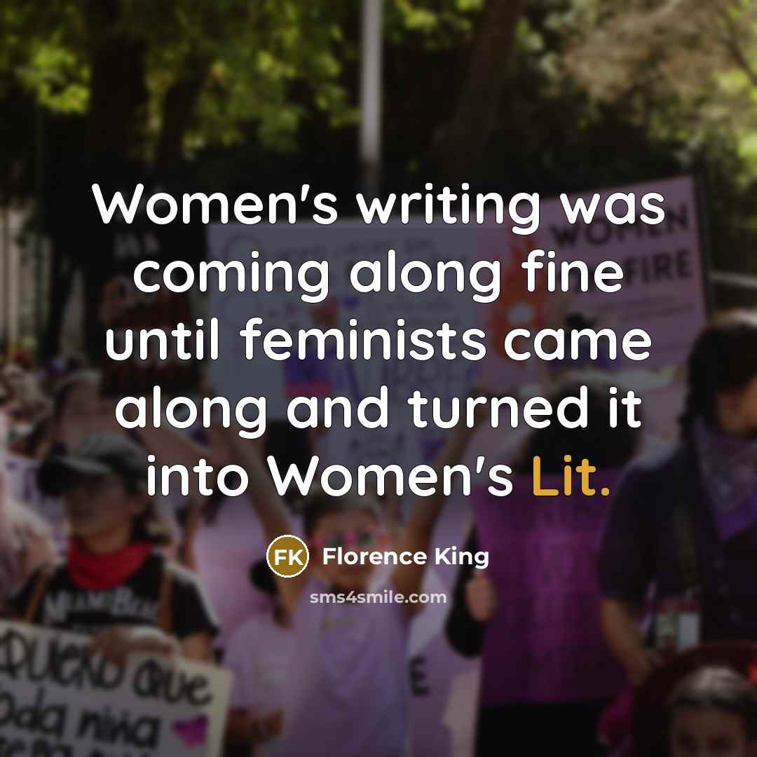 “Women's writing was coming along fine until feminists came along and turned it into Women's Lit.” quote by Florence King