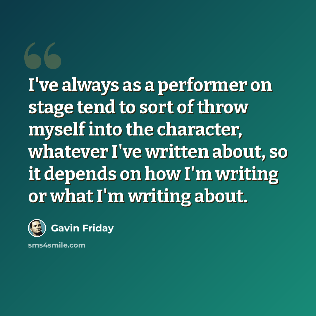 “I've always as a performer on stage tend to sort of throw myself into the character, whatever I've written about, so it depends on how I'm writing or what I'm writing about.” quote by Gavin Friday