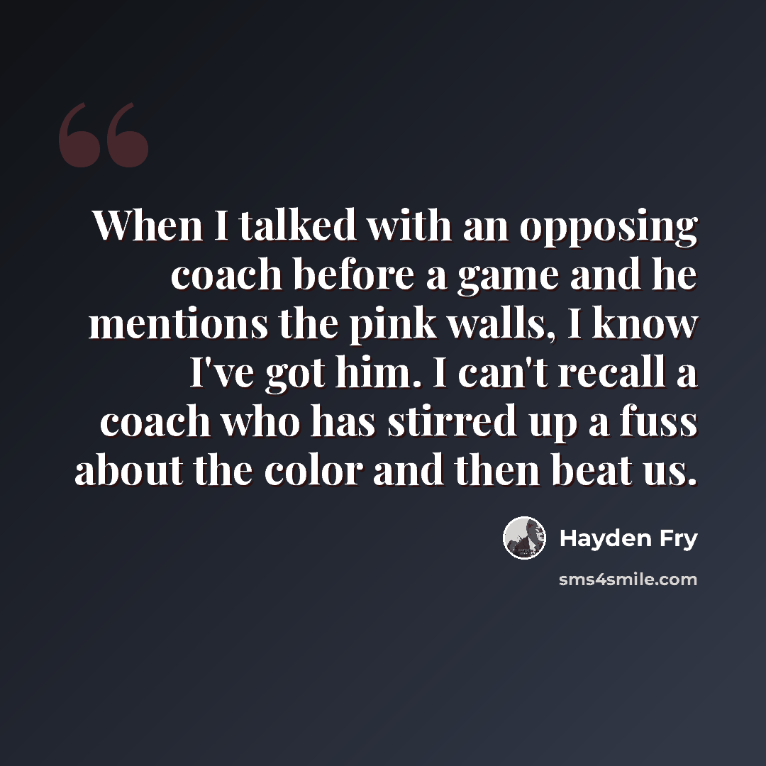 “When I talked with an opposing coach before a game and he mentions the pink walls, I know I've got him. I can't recall a coach who has stirred up a fuss about the color and then beat us.” quote by Hayden Fry