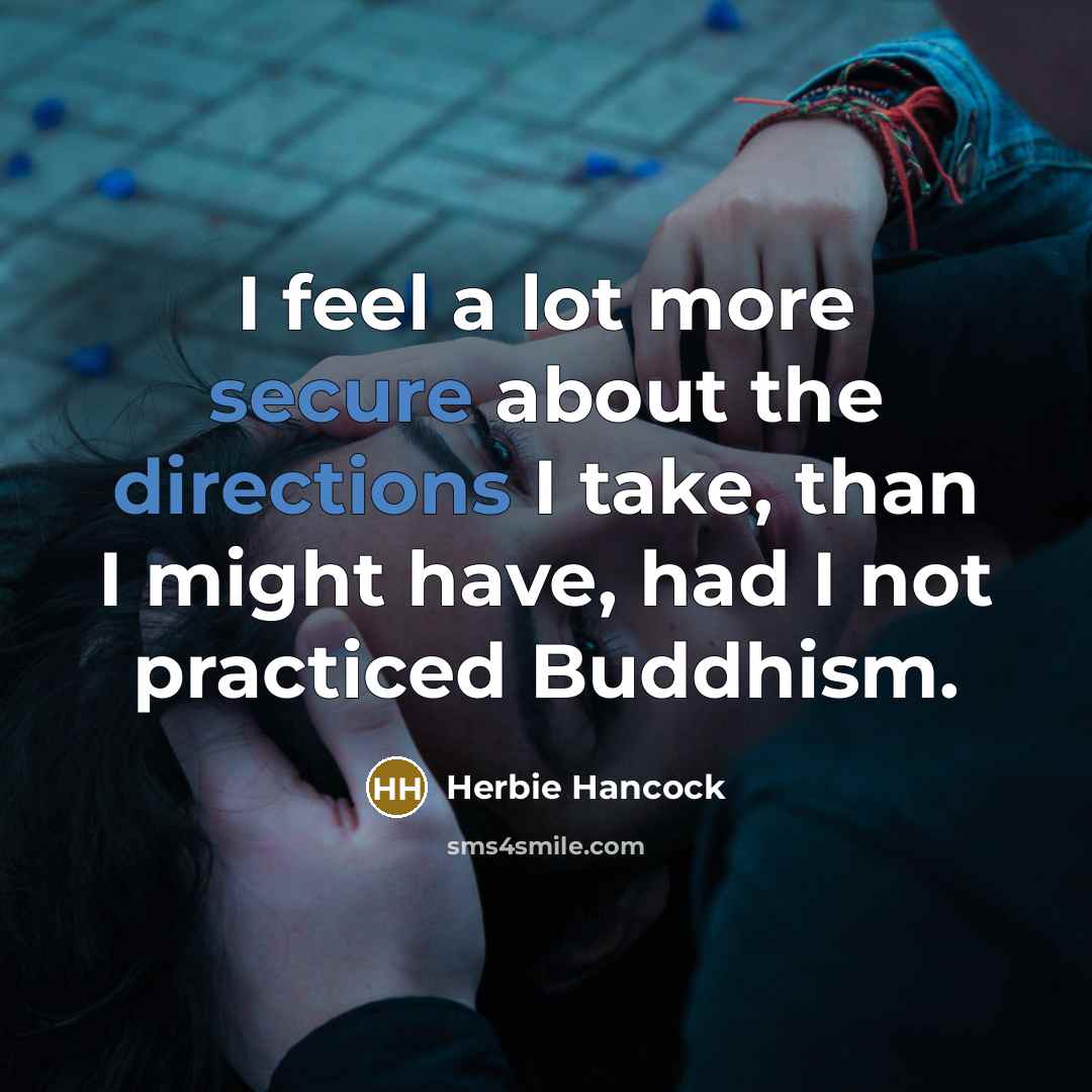 “I feel a lot more secure about the directions I take, than I might have, had I not practiced Buddhism.” quote by Herbie Hancock