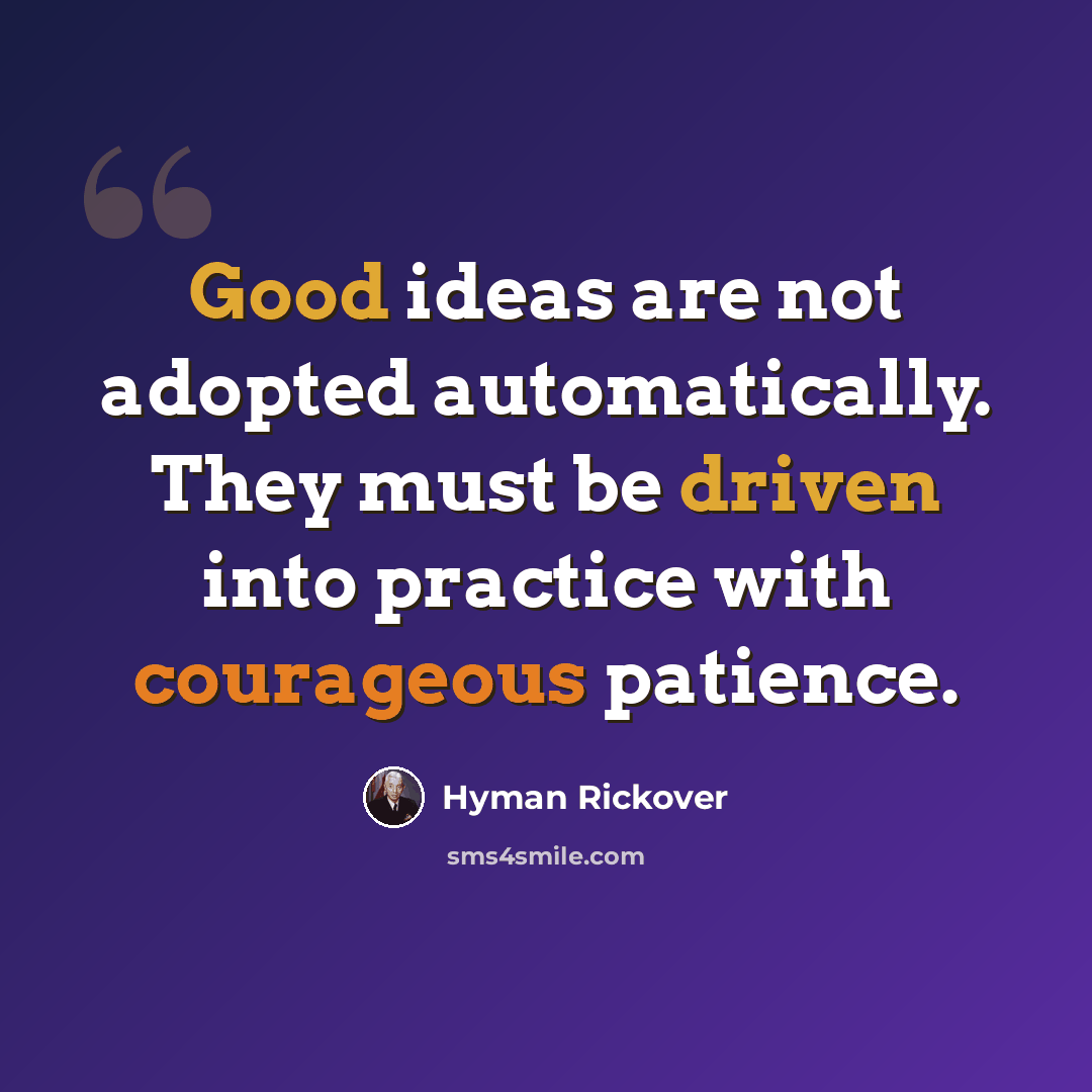 “Good ideas are not adopted automatically. They must be driven into practice with courageous patience.” quote by Hyman Rickover
