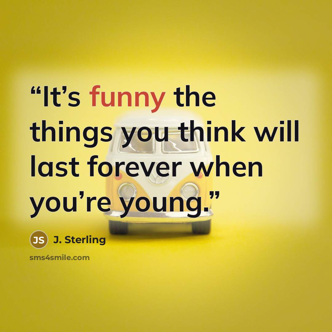 “It’s funny the things you think will last forever when you’re young.” quote by J. Sterling
