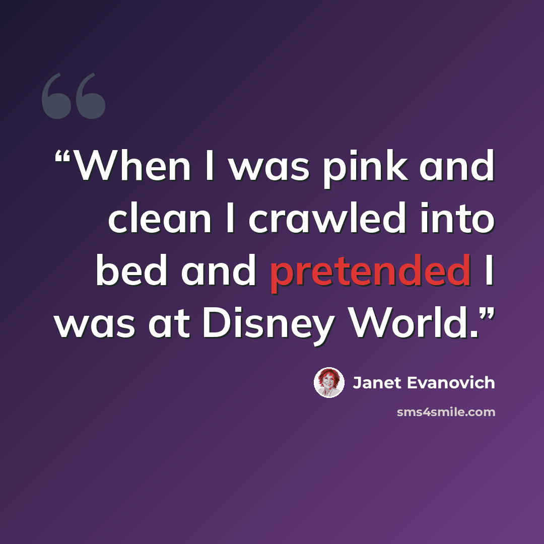 “When I was pink and clean I crawled into bed and pretended I was at Disney World.” quote by Janet Evanovich
