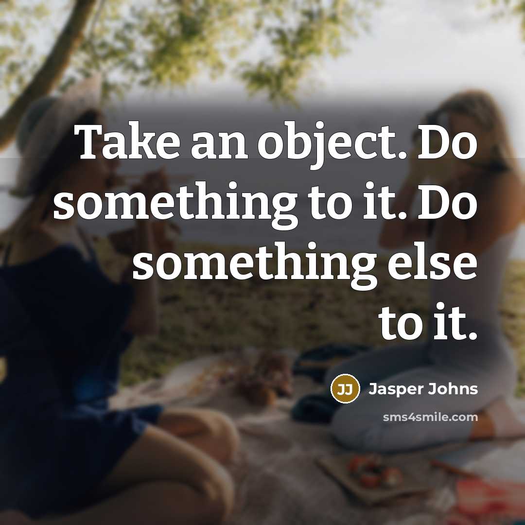 “Take an object. Do something to it. Do something else to it.” quote by Jasper Johns