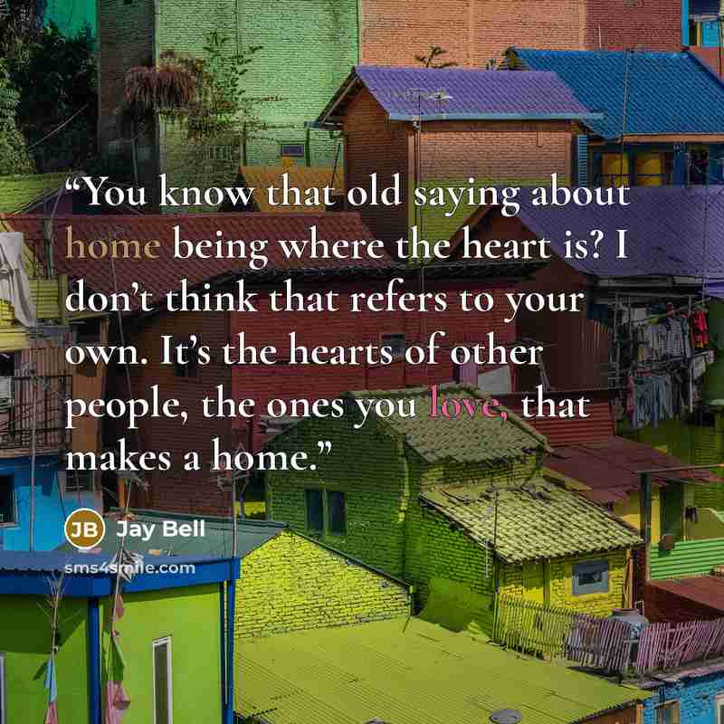 “You know that old saying about home being where the heart is? I don’t think that refers to your own. It’s the hearts of other people, the ones you love, that makes a home.” quote by Jay Bell