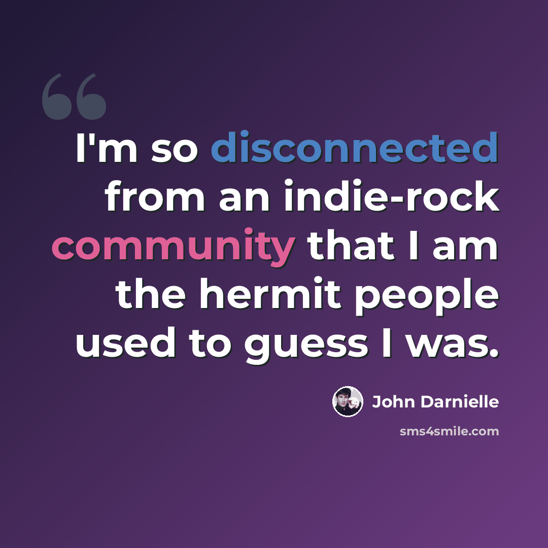 “I'm so disconnected from an indie-rock community that I am the hermit people used to guess I was.” quote by John Darnielle