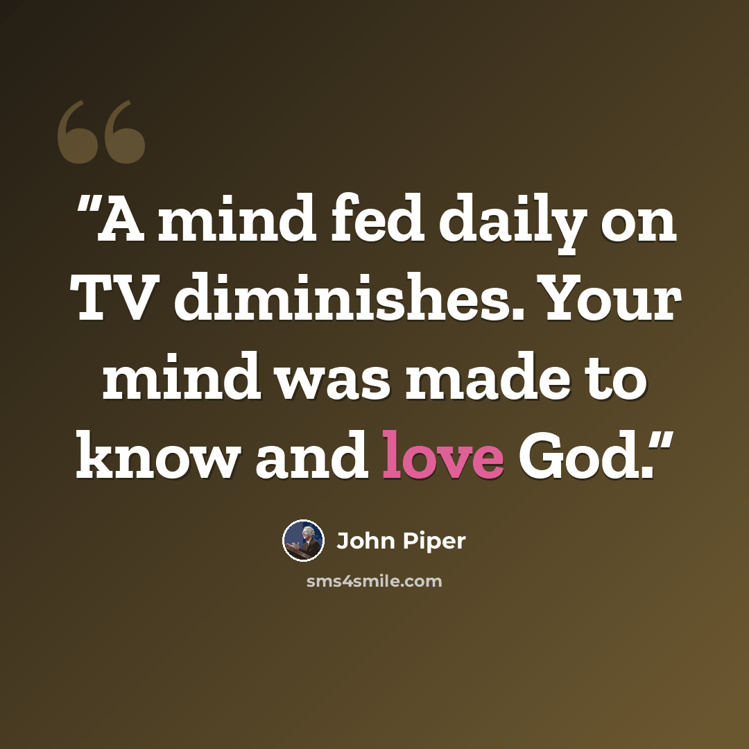 “A mind fed daily on TV diminishes. Your mind was made to know and love God.” quote by John Piper