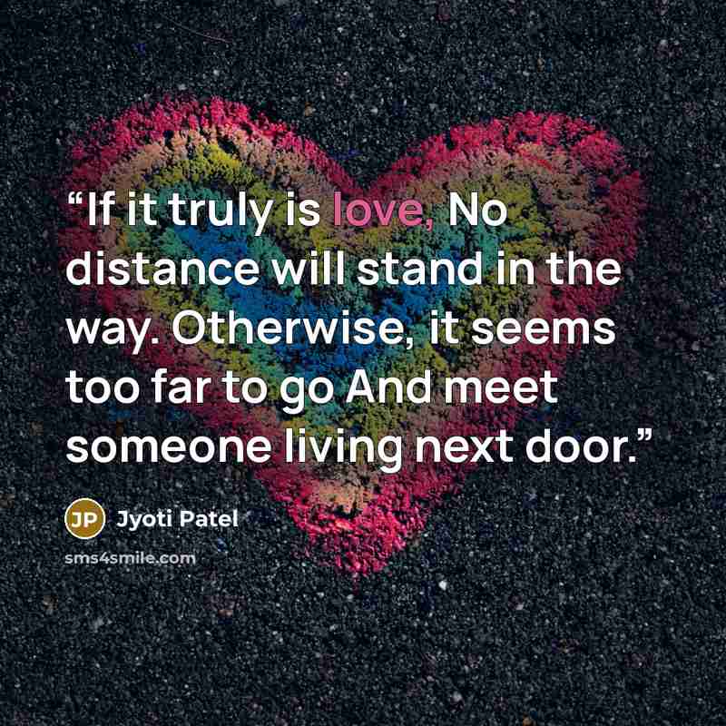 “If it truly is love, No distance will stand in the way. Otherwise, it seems too far to go And meet someone living next door.” quote by Jyoti Patel