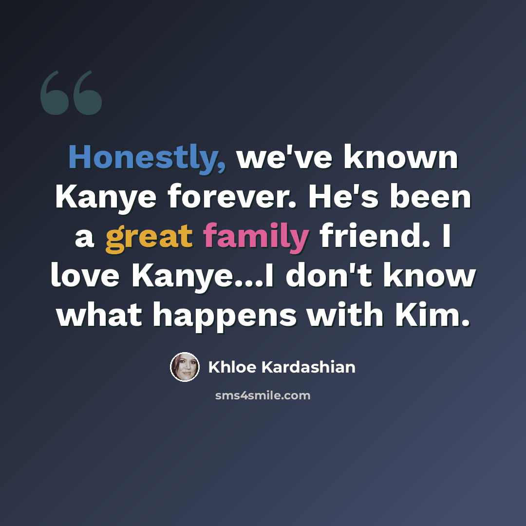 “Honestly, we've known Kanye forever. He's been a great family friend. I love Kanye...I don't know what happens with Kim.” quote by Khloe Kardashian