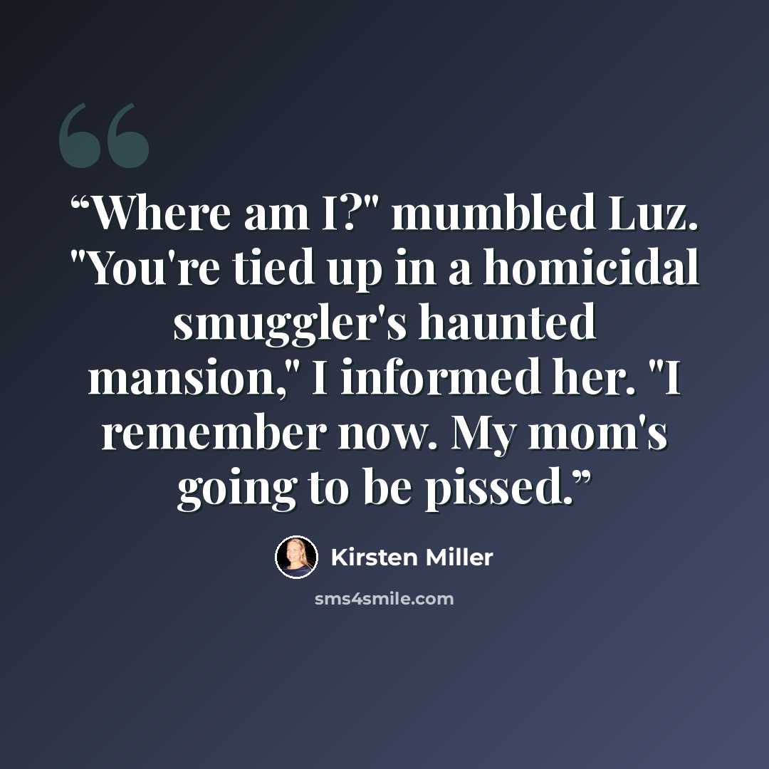 “Where am I?" mumbled Luz. "You're tied up in a homicidal smuggler's haunted mansion," I informed her. "I remember now. My mom's going to be pissed.” quote by Kirsten Miller