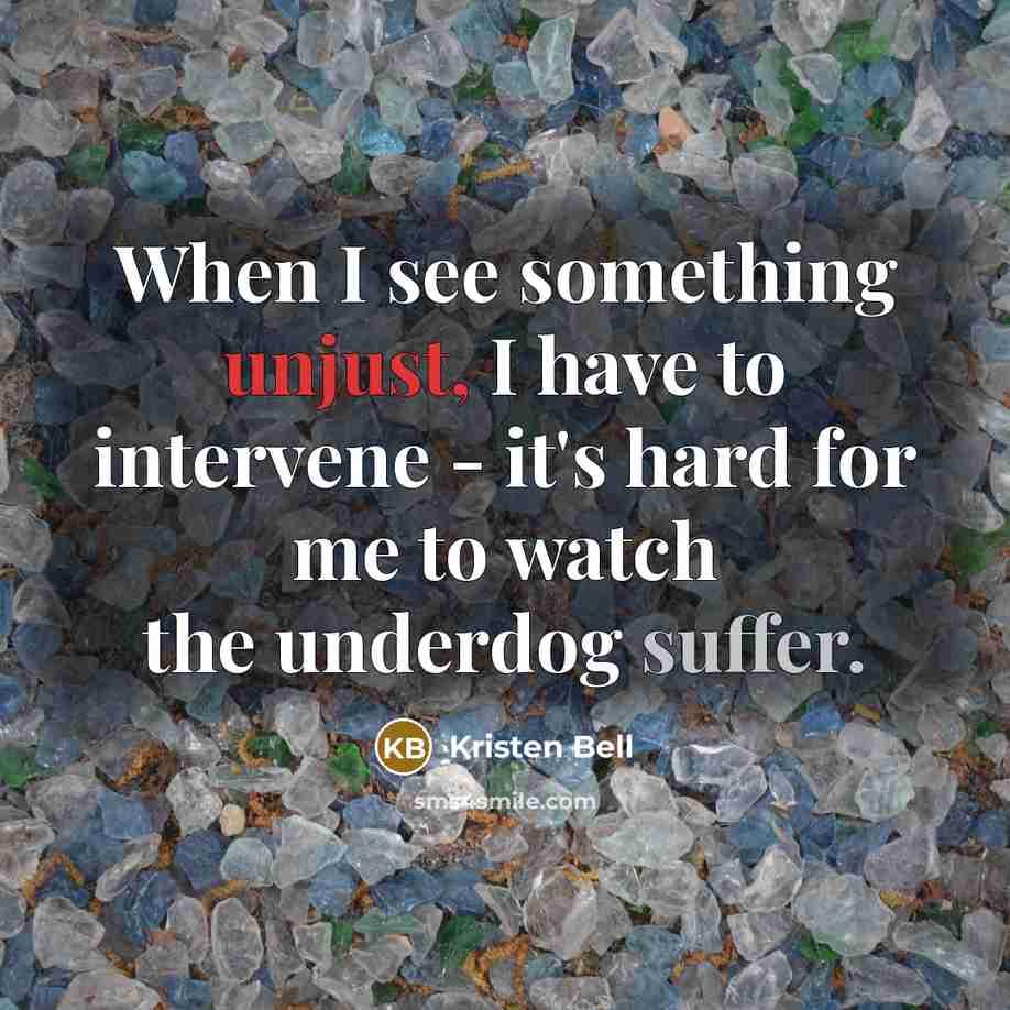 “When I see something unjust, I have to intervene - it's hard for me to watch the underdog suffer.” quote by Kristen Bell