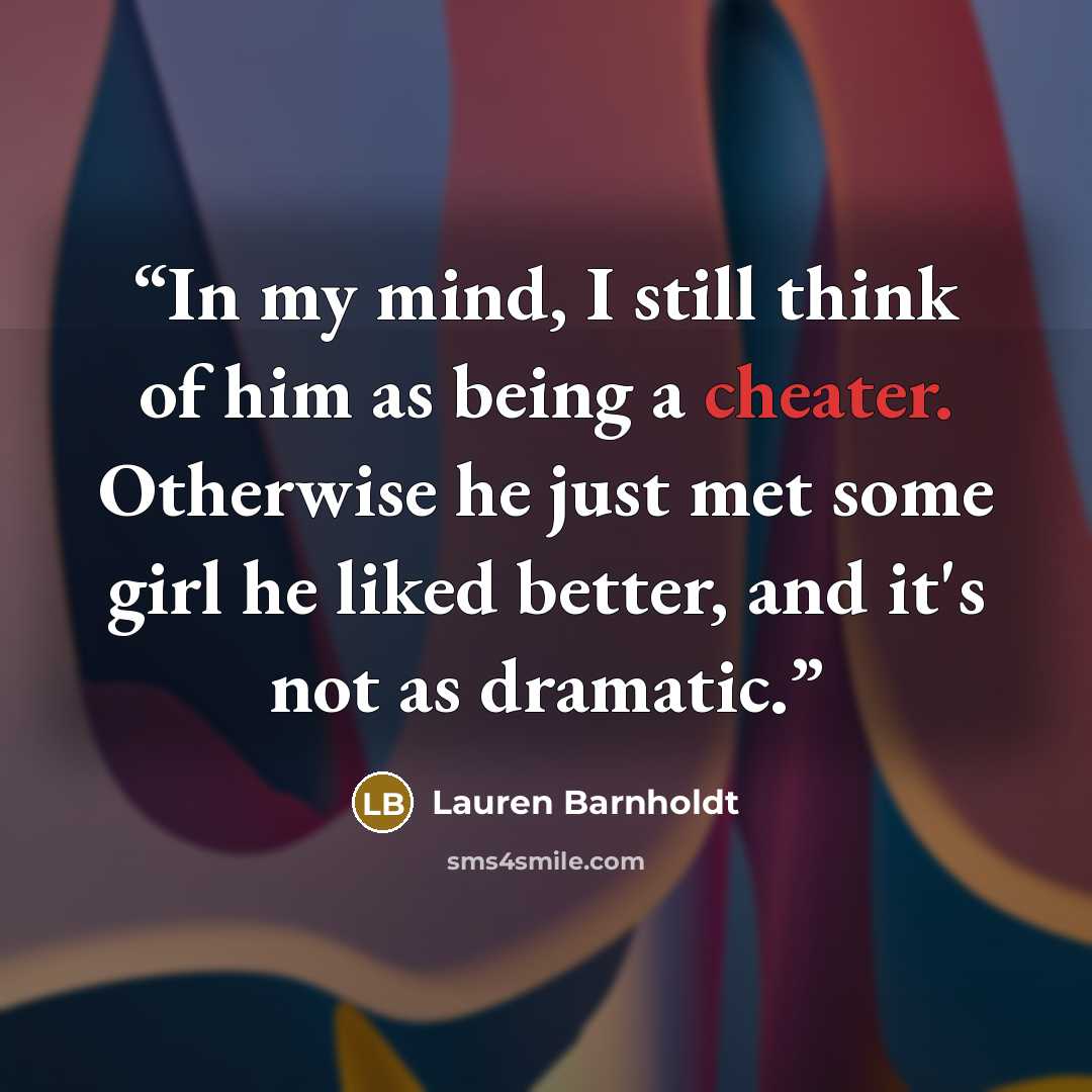 “In my mind, I still think of him as being a cheater. Otherwise he just met some girl he liked better, and it's not as dramatic.” quote by Lauren Barnholdt