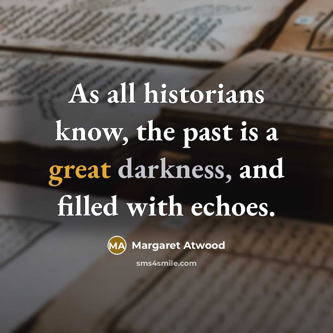 “As all historians know, the past is a great darkness, and filled with echoes.” quote by Margaret Atwood