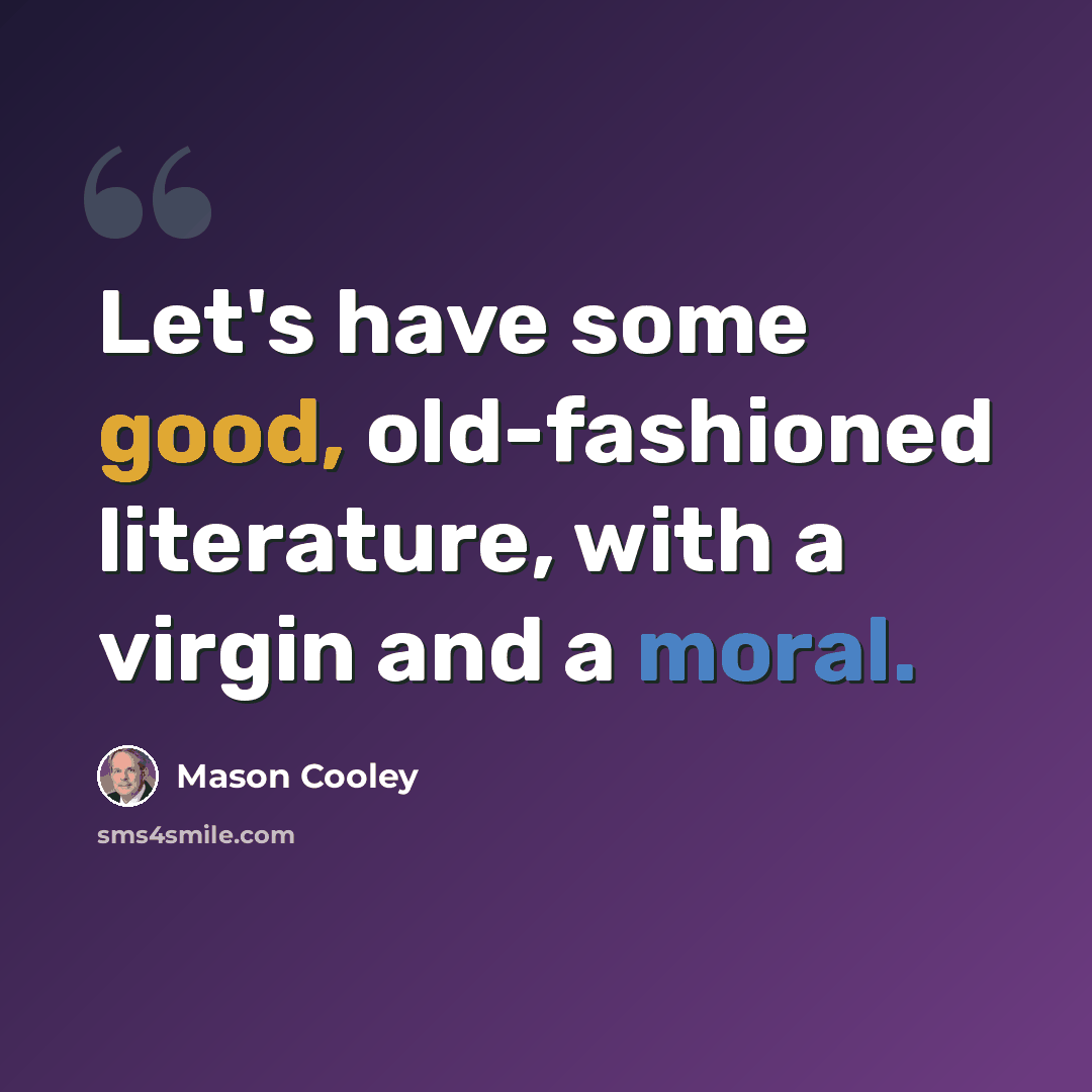 “Let's have some good, old-fashioned literature, with a virgin and a moral.” quote by Mason Cooley