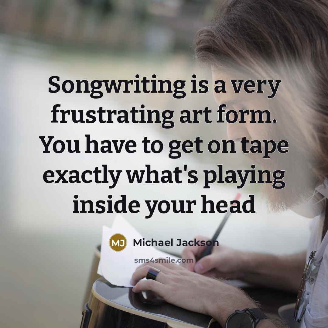“Songwriting is a very frustrating art form. You have to get on tape exactly what's playing inside your head” quote by Michael Jackson